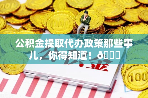 三明公积金提取代办政策那些事儿,你得知道!😎 三明公积金提取代办政策那些事儿,你得知道!😎