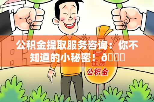 三明公积金提取服务咨询：你不知道的小秘密！😎