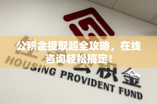 三明公积金提取超全攻略，在线咨询轻松搞定！