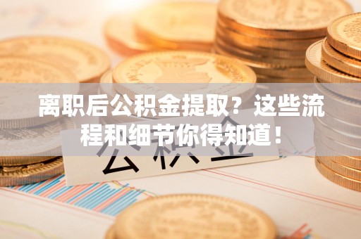 三明离职后公积金提取?这些流程和细节你得知道! 三明离职后公积金提取?这些流程和细节你得知道!