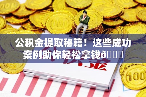 三明公积金提取秘籍！这些成功案例助你轻松拿钱😎