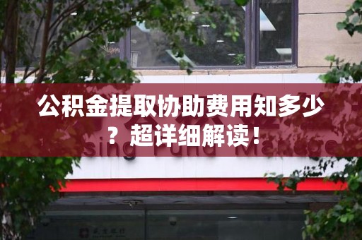 三明公积金提取协助费用知多少?超详细解读! 三明公积金提取协助费用知多少?超详细解读!