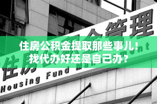 三明住房公积金提取那些事儿！找代办好还是自己办？