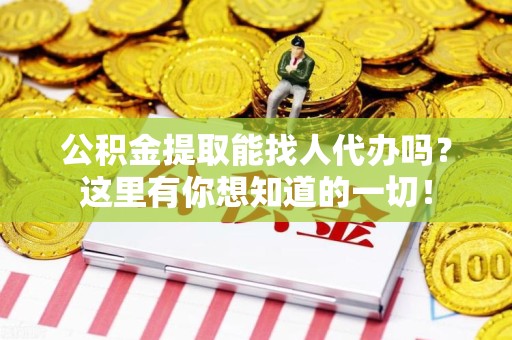 三明公积金提取能找人代办吗？这里有你想知道的一切！