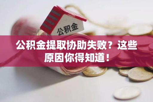 三明公积金提取协助失败?这些原因你得知道! 三明公积金提取协助失败?这些原因你得知道!