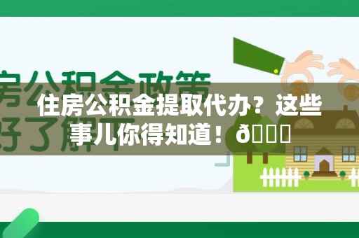 三明住房公积金提取代办？这些事儿你得知道！😎