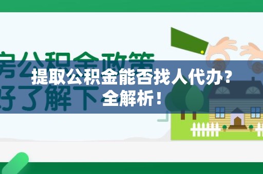 三明提取公积金能否找人代办？全解析！