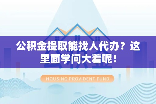 三明公积金提取能找人代办？这里面学问大着呢！