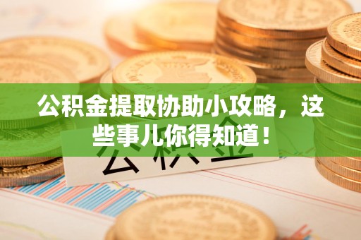 三明公积金提取协助小攻略,这些事儿你得知道! 三明公积金提取协助小攻略,这些事儿你得知道!