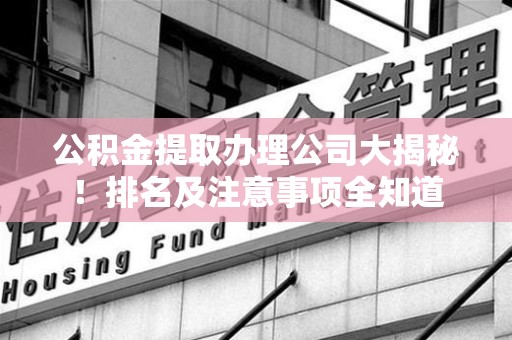 三明公积金提取办理公司大揭秘!排名及注意事项全知道 三明公积金提取办理公司大揭秘!排名及注意事项全知道