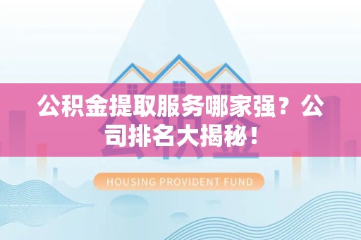 三明公积金提取服务哪家强?公司排名大揭秘! 三明公积金提取服务哪家强?公司排名大揭秘!