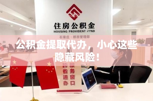 三明公积金提取代办，小心这些隐藏风险！