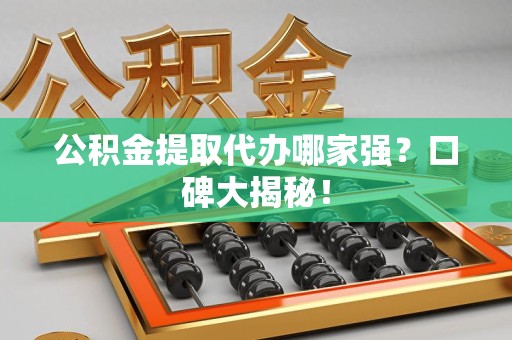 三明公积金提取代办哪家强？口碑大揭秘！