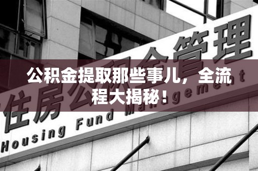 三明公积金提取那些事儿，全流程大揭秘！