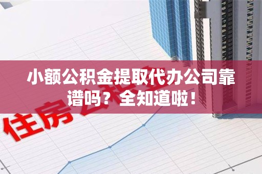 三明小额公积金提取代办公司靠谱吗？全知道啦！