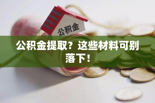 三明公积金提取？这些材料可别落下！