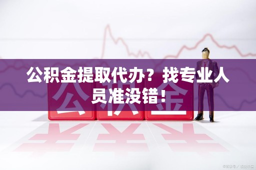 三明公积金提取代办？找专业人员准没错！