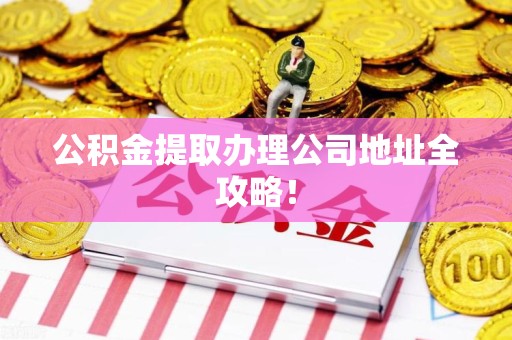 三明公积金提取办理公司地址全攻略！