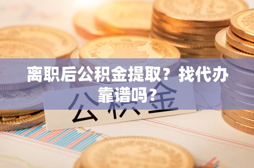 三明离职后公积金提取？找代办靠谱吗？
