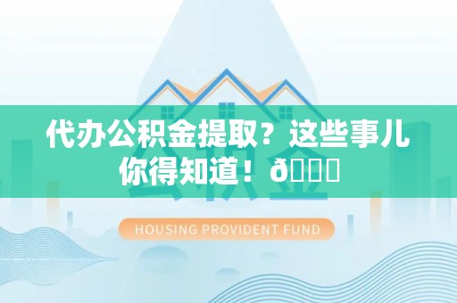 三明代办公积金提取？这些事儿你得知道！😎