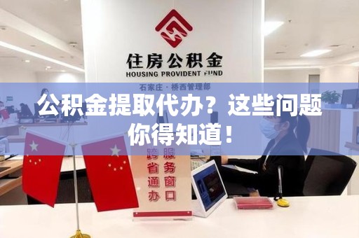 三明公积金提取代办？这些问题你得知道！