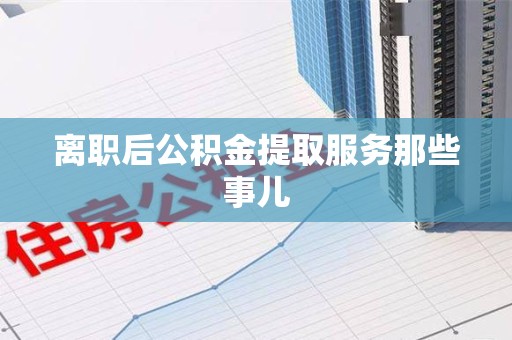 三明离职后公积金提取服务那些事儿
