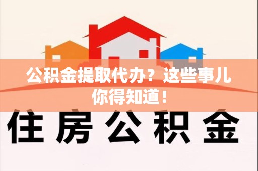 三明公积金提取代办?这些事儿你得知道! 三明公积金提取代办?这些事儿你得知道!