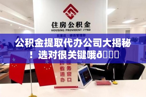 三明公积金提取代办公司大揭秘！选对很关键哦😎