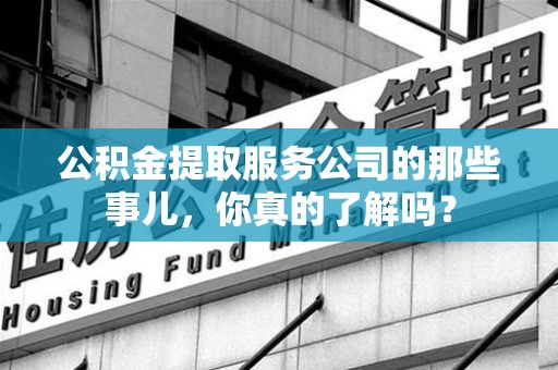 三明公积金提取服务公司的那些事儿，你真的了解吗？