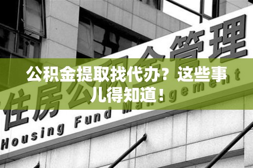 三明公积金提取找代办？这些事儿得知道！