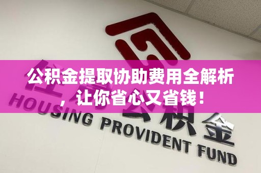 三明公积金提取协助费用全解析，让你省心又省钱！