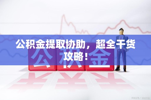 三明公积金提取协助,超全干货攻略! 三明公积金提取协助,超全干货攻略!