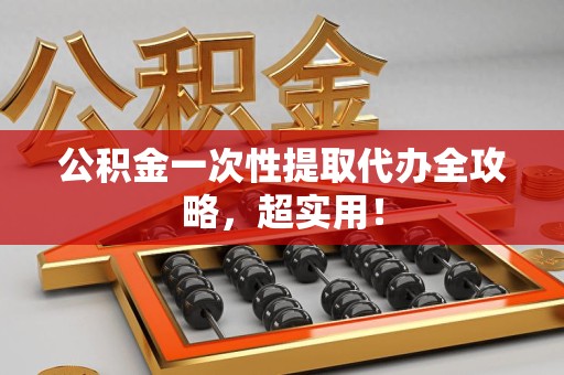 三明公积金一次性提取代办全攻略，超实用！