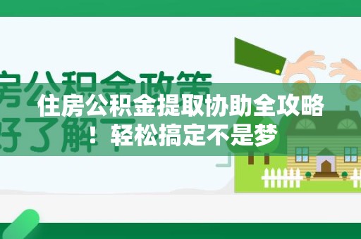 三明住房公积金提取协助全攻略!轻松搞定不是梦 三明住房公积金提取协助全攻略!轻松搞定不是梦
