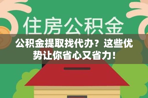 三明公积金提取找代办？这些优势让你省心又省力！