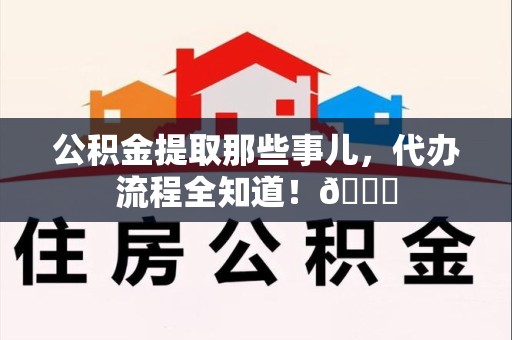 三明公积金提取那些事儿,代办流程全知道!😎 三明公积金提取那些事儿,代办流程全知道!😎