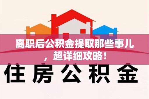三明离职后公积金提取那些事儿，超详细攻略！