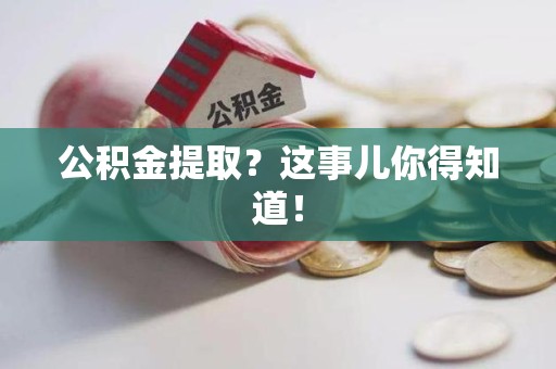 三明公积金提取?这事儿你得知道! 三明公积金提取?这事儿你得知道!