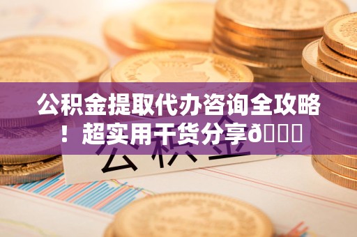 三明公积金提取代办咨询全攻略!超实用干货分享😉 三明公积金提取代办咨询全攻略!超实用干货分享😉