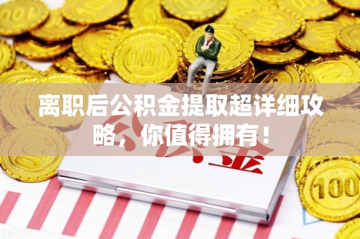 三明离职后公积金提取超详细攻略，你值得拥有！