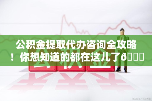 三明公积金提取代办咨询全攻略！你想知道的都在这儿了😉