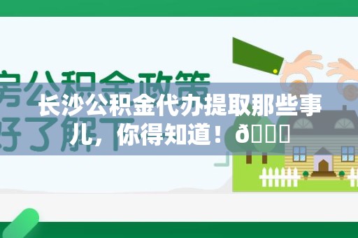 三明长沙公积金代办提取那些事儿，你得知道！😎