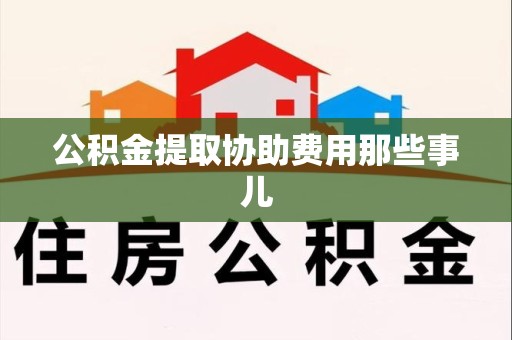 三明公积金提取协助费用那些事儿