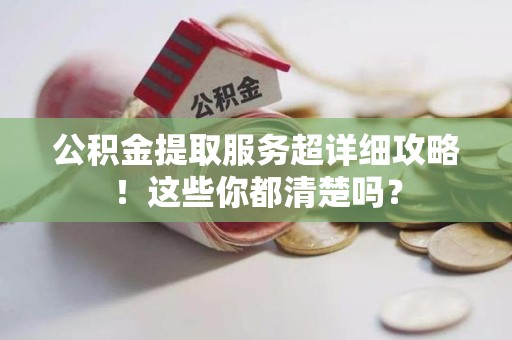 三明公积金提取服务超详细攻略！这些你都清楚吗？