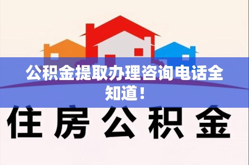 三明公积金提取办理咨询电话全知道！