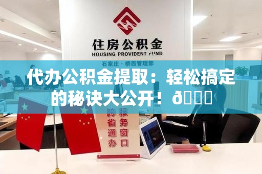 三明代办公积金提取：轻松搞定的秘诀大公开！😎