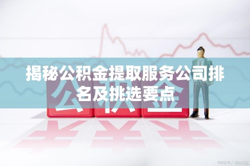 三明揭秘公积金提取服务公司排名及挑选要点 三明揭秘公积金提取服务公司排名及挑选要点
