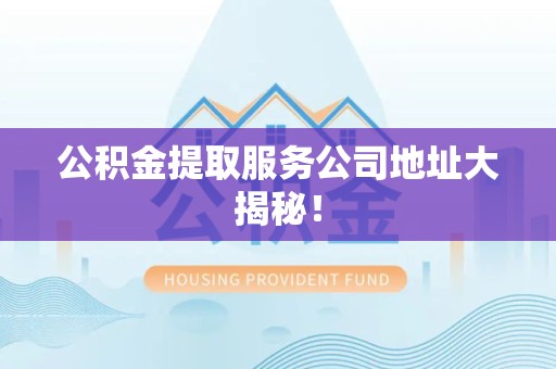 三明公积金提取服务公司地址大揭秘！