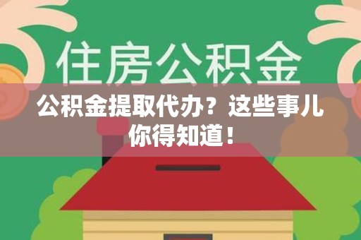 三明公积金提取代办？这些事儿你得知道！
