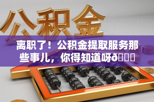 三明离职了！公积金提取服务那些事儿，你得知道呀😉